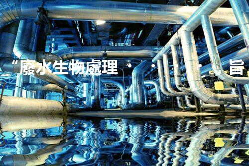 “廢水生物處理，旨在凈化水源，守護碧水藍天”